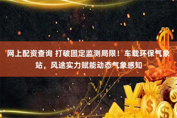网上配资查询 打破固定监测局限！车载环保气象站，风途实力赋能动态气象感知