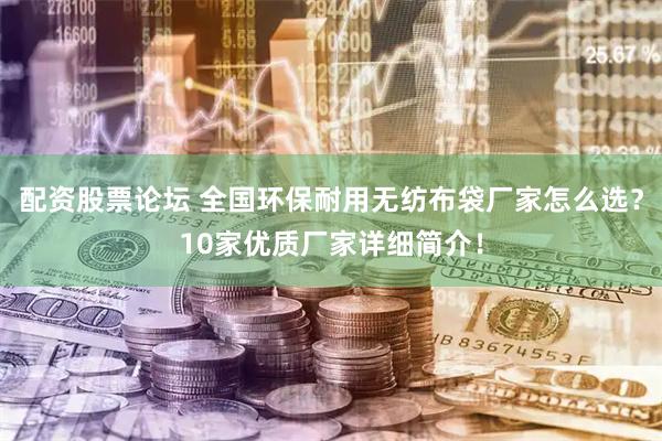 配资股票论坛 全国环保耐用无纺布袋厂家怎么选？10家优质厂家详细简介！