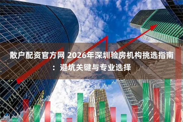 散户配资官方网 2026年深圳验房机构挑选指南：避坑关键与专业选择