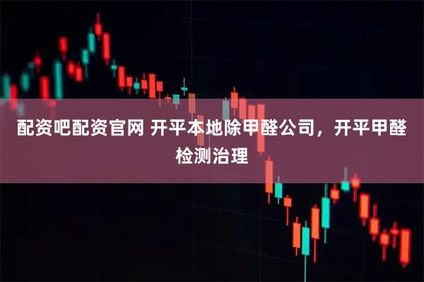 配资吧配资官网 开平本地除甲醛公司，开平甲醛检测治理