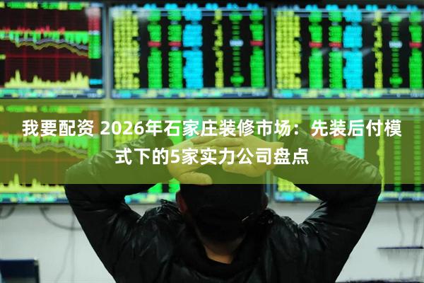 我要配资 2026年石家庄装修市场：先装后付模式下的5家实力公司盘点