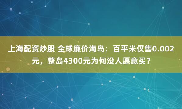 上海配资炒股 全球廉价海岛：百平米仅售0.002元，整岛4300元为何没人愿意买？