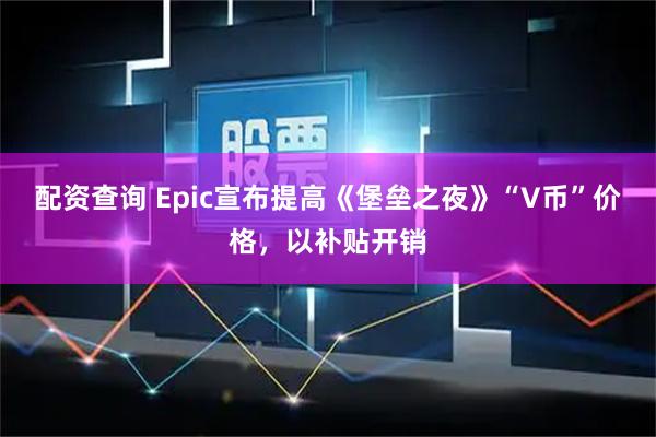 配资查询 Epic宣布提高《堡垒之夜》“V币”价格，以补贴开销