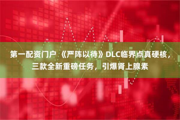 第一配资门户 《严阵以待》DLC临界点真硬核，三款全新重磅任务，引爆肾上腺素