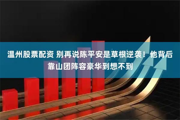 温州股票配资 别再说陈平安是草根逆袭！他背后靠山团阵容豪华到想不到