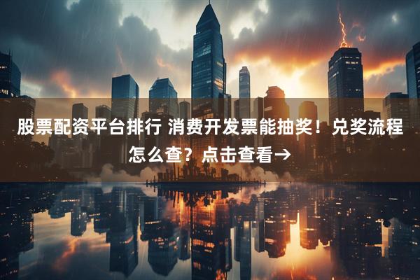 股票配资平台排行 消费开发票能抽奖！兑奖流程怎么查？点击查看→