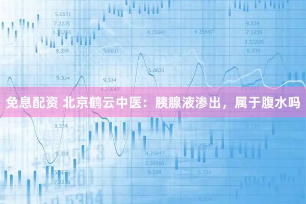 免息配资 北京鹤云中医：胰腺液渗出，属于腹水吗