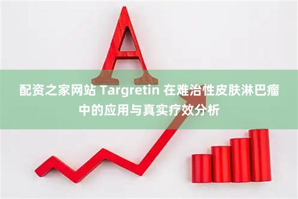 配资之家网站 Targretin 在难治性皮肤淋巴瘤中的应用与真实疗效分析
