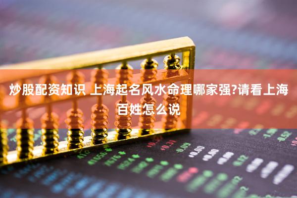炒股配资知识 上海起名风水命理哪家强?请看上海百姓怎么说