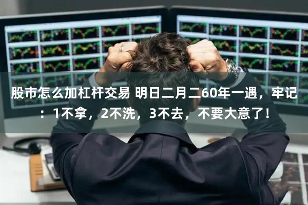 股市怎么加杠杆交易 明日二月二60年一遇，牢记：1不拿，2不洗，3不去，不要大意了！