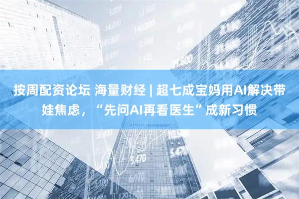 按周配资论坛 海量财经 | 超七成宝妈用AI解决带娃焦虑，“先问AI再看医生”成新习惯