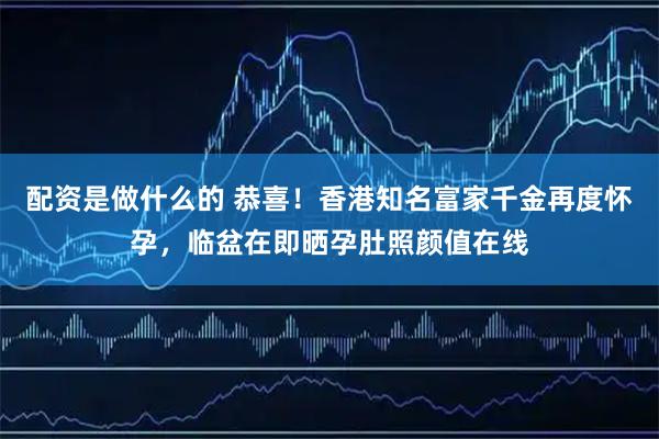 配资是做什么的 恭喜！香港知名富家千金再度怀孕，临盆在即晒孕肚照颜值在线