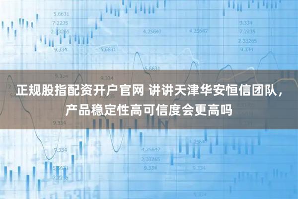 正规股指配资开户官网 讲讲天津华安恒信团队，产品稳定性高可信度会更高吗