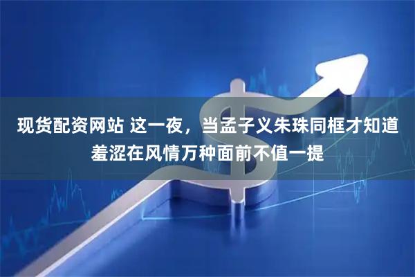 现货配资网站 这一夜，当孟子义朱珠同框才知道羞涩在风情万种面前不值一提
