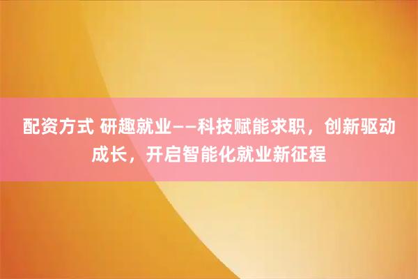 配资方式 研趣就业——科技赋能求职，创新驱动成长，开启智能化就业新征程
