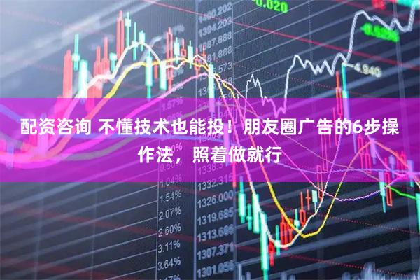 配资咨询 不懂技术也能投！朋友圈广告的6步操作法，照着做就行