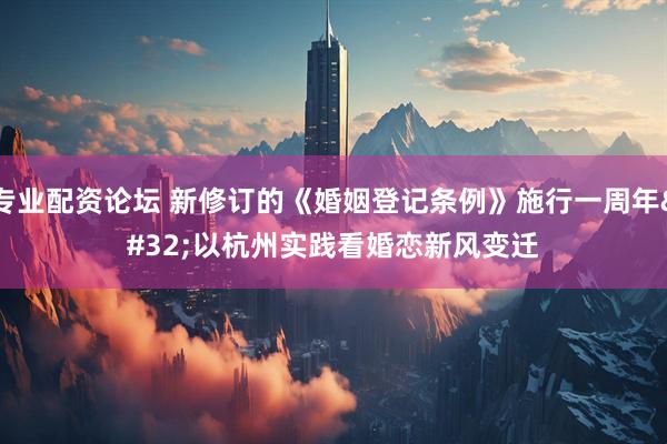 专业配资论坛 新修订的《婚姻登记条例》施行一周年 以杭州实践看婚恋新风变迁
