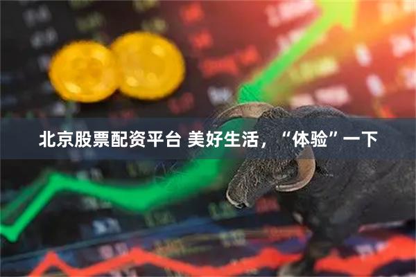 北京股票配资平台 美好生活，“体验”一下