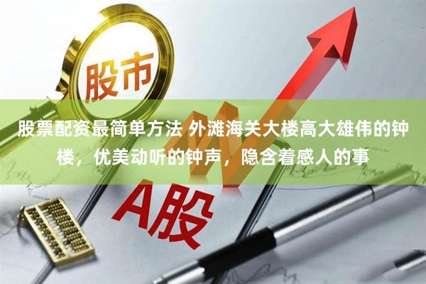 股票配资最简单方法 外滩海关大楼高大雄伟的钟楼，优美动听的钟声，隐含着感人的事