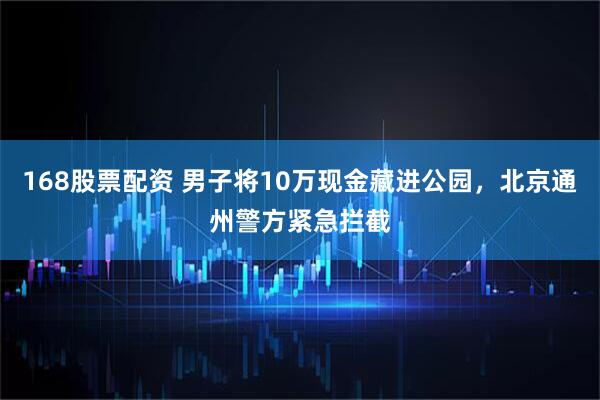 168股票配资 男子将10万现金藏进公园，北京通州警方紧急拦截
