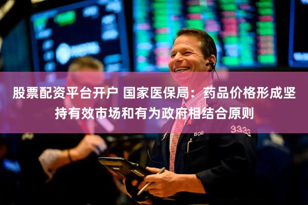 股票配资平台开户 国家医保局：药品价格形成坚持有效市场和有为政府相结合原则
