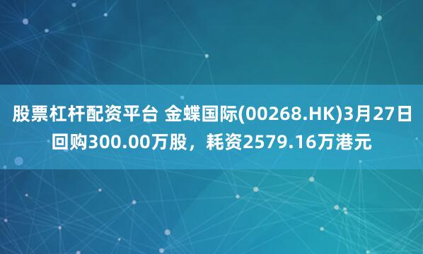 股票杠杆配资平台 金蝶国际(00268.HK)3月27日回购300.00万股，耗资2579.16万港元