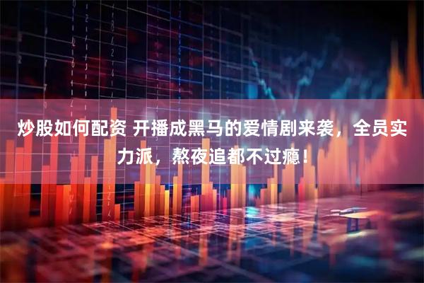 炒股如何配资 开播成黑马的爱情剧来袭，全员实力派，熬夜追都不过瘾！